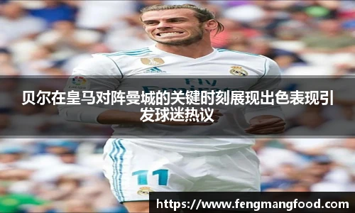 贝尔在皇马对阵曼城的关键时刻展现出色表现引发球迷热议